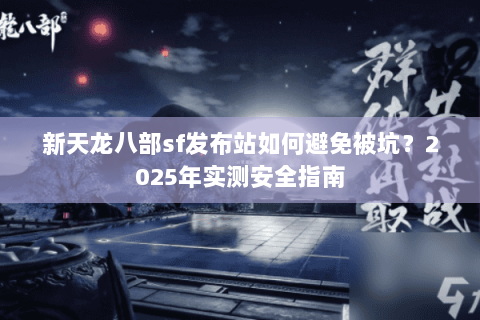 新天龙八部sf发布站如何避免被坑？2025年实测安全指南