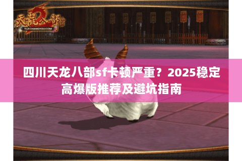 四川天龙八部sf卡顿严重?2025稳定高爆版推荐及避坑指南 四川天龙八部sf卡顿严重?2025稳定高爆版推荐及避坑指南
