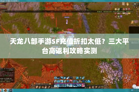 天龙八部手游SF充值折扣太低？三大平台高返利攻略实测
