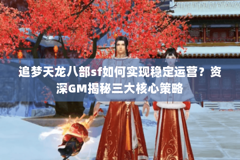 追梦天龙八部sf如何实现稳定运营?资深GM揭秘三大核心策略 追梦天龙八部sf如何实现稳定运营?资深GM揭秘三大核心策略