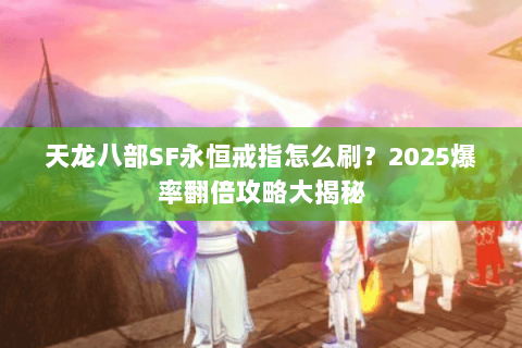 天龙八部SF永恒戒指怎么刷？2025爆率翻倍攻略大揭秘