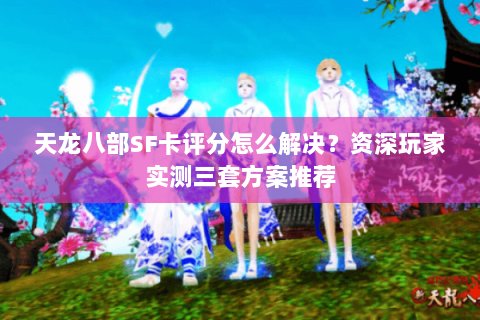 天龙八部SF卡评分怎么解决？资深玩家实测三套方案推荐