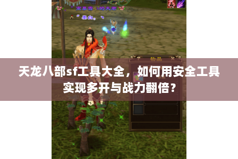 天龙八部sf工具大全，如何用安全工具实现多开与战力翻倍？