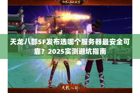 天龙八部SF发布选哪个服务器最安全可靠？2025实测避坑指南