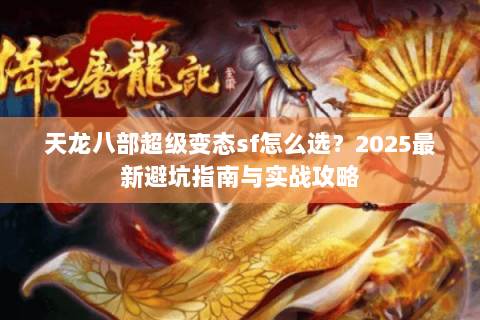 天龙八部超级变态sf怎么选？2025最新避坑指南与实战攻略