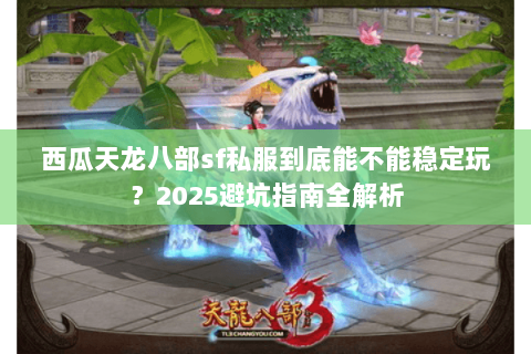 西瓜天龙八部sf私服到底能不能稳定玩？2025避坑指南全解析