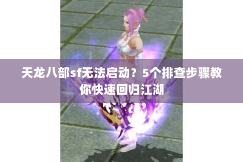 天龙八部sf无法启动?5个排查步骤教你快速回归江湖 天龙八部sf无法启动?5个排查步骤教你快速回归江湖