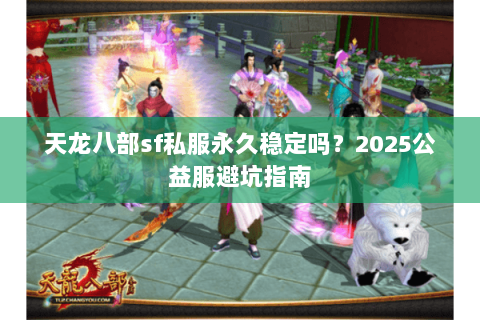 天龙八部sf私服永久稳定吗？2025公益服避坑指南