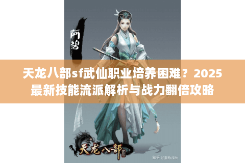 天龙八部sf武仙职业培养困难？2025最新技能流派解析与战力翻倍攻略