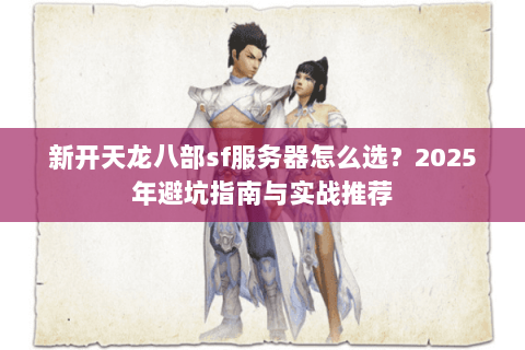 新开天龙八部sf服务器怎么选？2025年避坑指南与实战推荐