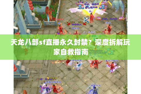 天龙八部sf直播永久封禁？深度拆解玩家自救指南