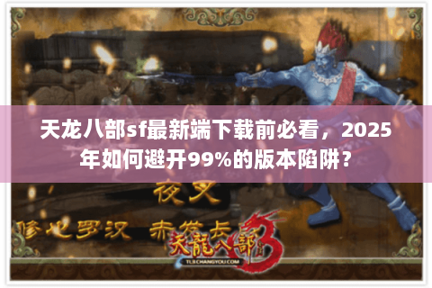 天龙八部sf最新端下载前必看，2025年如何避开99%的版本陷阱？