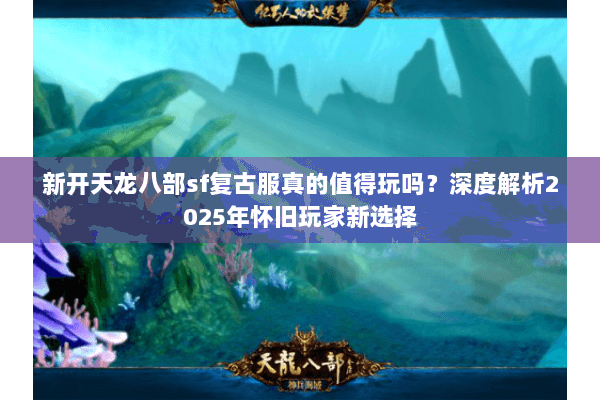新开天龙八部sf复古服真的值得玩吗？深度解析2025年怀旧玩家新选择
