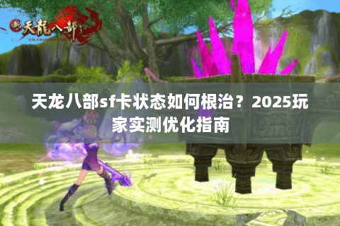 天龙八部sf卡状态如何根治？2025玩家实测优化指南