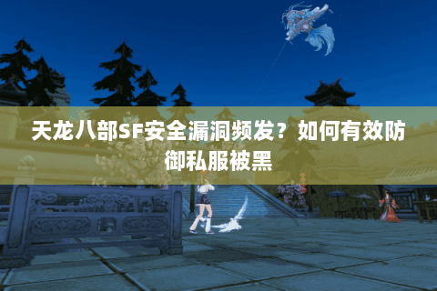 天龙八部SF安全漏洞频发？如何有效防御私服被黑