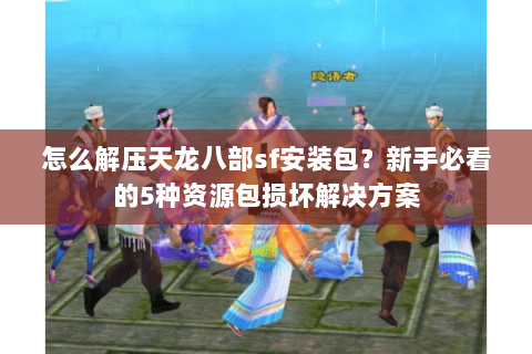 怎么解压天龙八部sf安装包？新手必看的5种资源包损坏解决方案