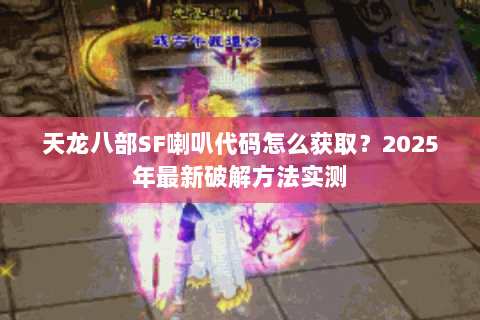 天龙八部SF喇叭代码怎么获取？2025年最新破解方法实测