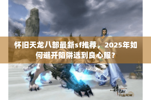 怀旧天龙八部最新sf推荐，2025年如何避开陷阱选到良心服？