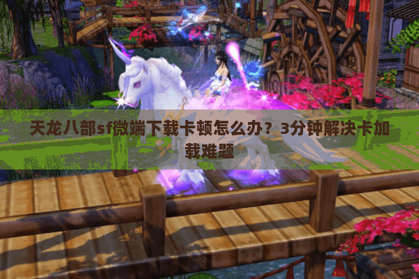 天龙八部sf微端下载卡顿怎么办?3分钟解决卡加载难题 天龙八部sf微端下载卡顿怎么办?3分钟解决卡加载难题