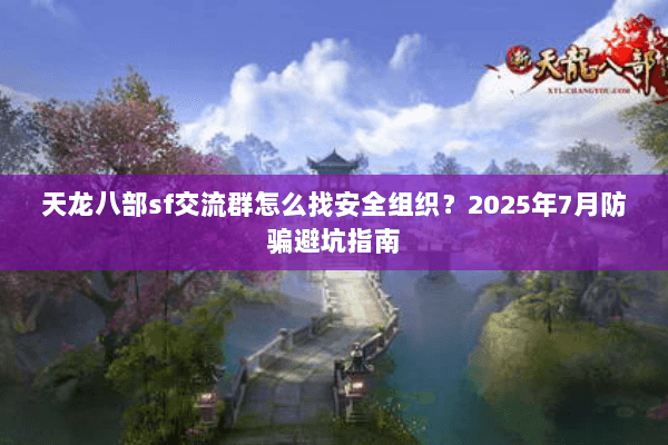天龙八部sf交流群怎么找安全组织?2025年7月防骗避坑指南 天龙八部sf交流群怎么找安全组织?2025年7月防骗避坑指南