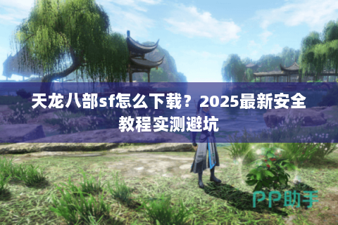 天龙八部sf怎么下载？2025最新安全教程实测避坑