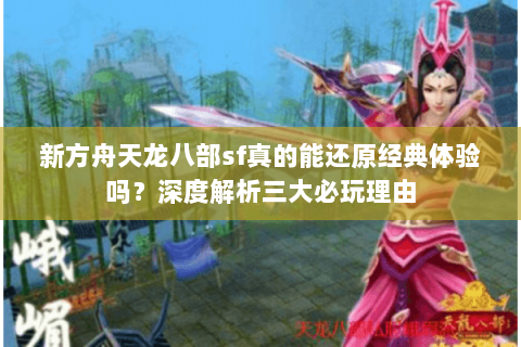 新方舟天龙八部sf真的能还原经典体验吗？深度解析三大必玩理由