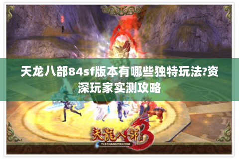 天龙八部84sf版本有哪些独特玩法?资深玩家实测攻略