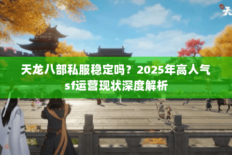 天龙八部私服稳定吗？2025年高人气sf运营现状深度解析