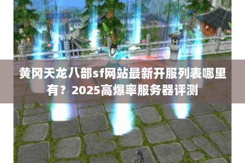 黄冈天龙八部sf网站最新开服列表哪里有？2025高爆率服务器评测
