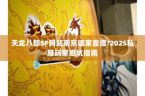 天龙八部SF网站南京哪家靠谱?2025私服玩家避坑指南