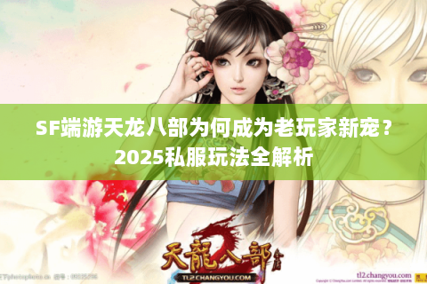 SF端游天龙八部为何成为老玩家新宠？2025私服玩法全解析