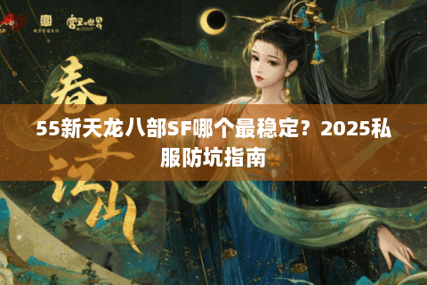 55新天龙八部SF哪个最稳定？2025私服防坑指南
