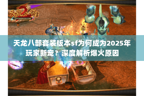 天龙八部套装版本sf为何成为2025年玩家新宠？深度解析爆火原因