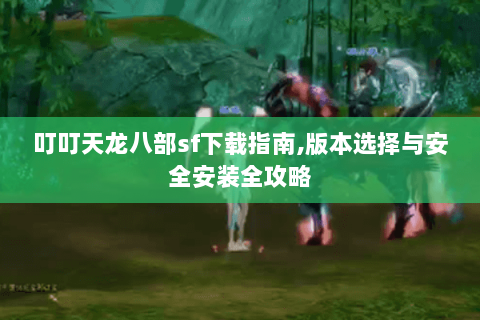 叮叮天龙八部sf下载指南,版本选择与安全安装全攻略
