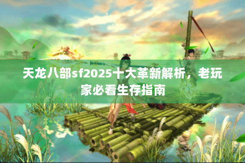 天龙八部sf2025十大革新解析，老玩家必看生存指南