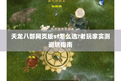 天龙八部网页版sf怎么选?老玩家实测避坑指南