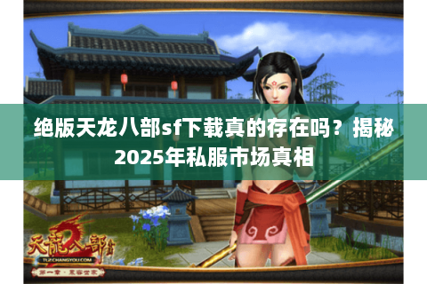 绝版天龙八部sf下载真的存在吗？揭秘2025年私服市场真相