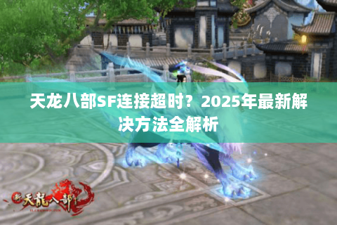 天龙八部SF连接超时？2025年最新解决方法全解析