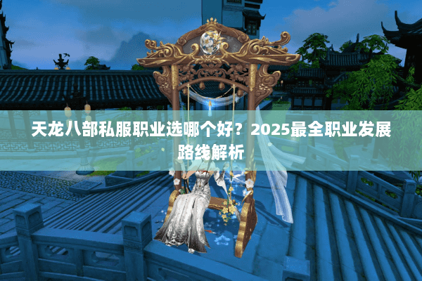 天龙八部私服职业选哪个好？2025最全职业发展路线解析