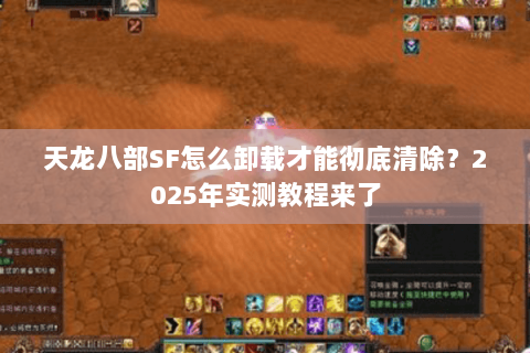 天龙八部SF怎么卸载才能彻底清除？2025年实测教程来了