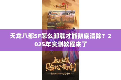 天龙八部SF怎么卸载才能彻底清除？2025年实测教程来了