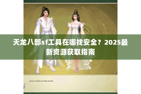 天龙八部sf工具在哪找安全？2025最新资源获取指南