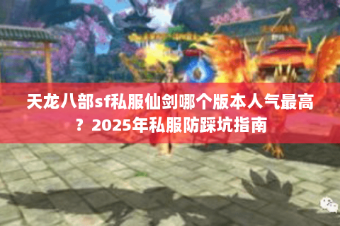 天龙八部sf私服仙剑哪个版本人气最高？2025年私服防踩坑指南
