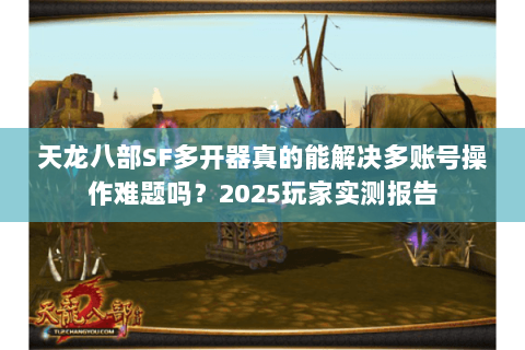 天龙八部SF多开器真的能解决多账号操作难题吗？2025玩家实测报告
