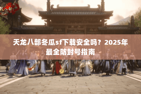 天龙八部冬瓜sf下载安全吗？2025年最全防封号指南