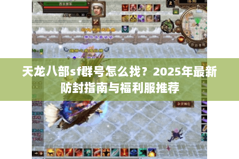天龙八部sf群号怎么找？2025年最新防封指南与福利服推荐