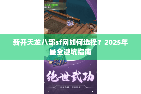 新开天龙八部sf网如何选择？2025年最全避坑指南