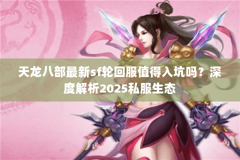 天龙八部最新sf轮回服值得入坑吗？深度解析2025私服生态