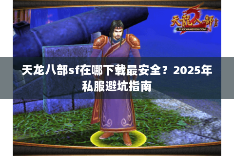 天龙八部sf在哪下载最安全？2025年私服避坑指南