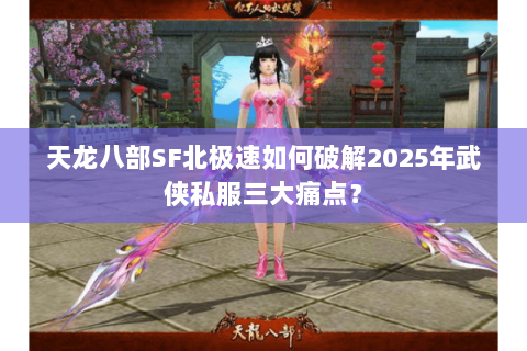 天龙八部SF北极速如何破解2025年武侠私服三大痛点？